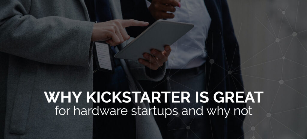 WHY KICKSTARTER IS GREAT FOR HARDWARE STARTUPS AND WHY NOT